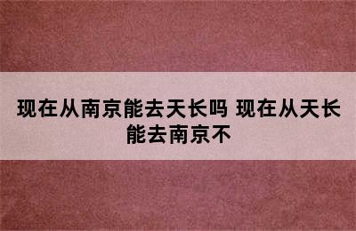 现在从南京能去天长吗 现在从天长能去南京不